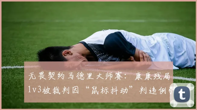 无畏契约马德里大师赛：康康残局1v3被裁判因“鼠标抖动”判违例引争议